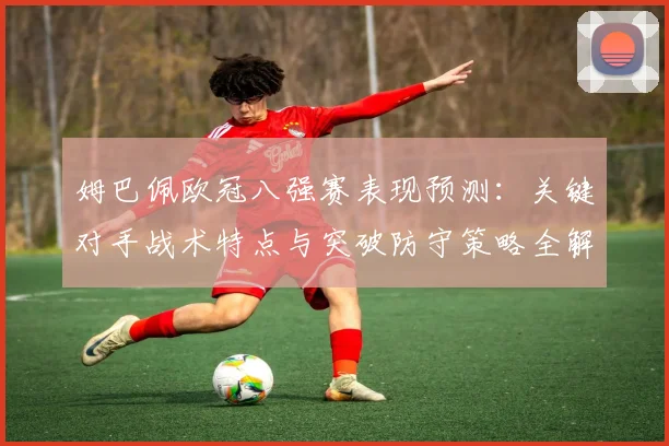 姆巴佩欧冠八强赛表现预测：关键对手战术特点与突破防守策略全解析