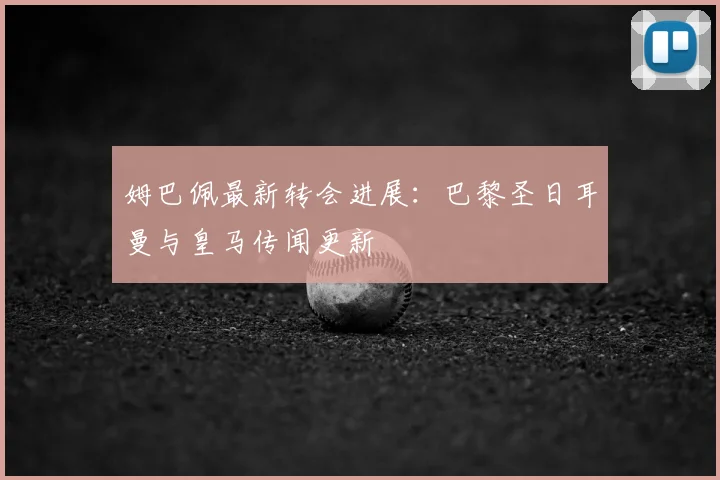姆巴佩最新转会进展:巴黎圣日耳曼与皇马传闻更新