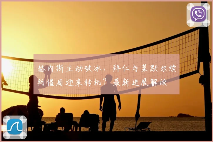 赫内斯主动破冰，拜仁与莱默尔续约僵局迎来转机？最新进展解读