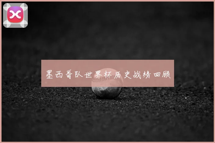 墨西哥队世界杯历史战绩回顾