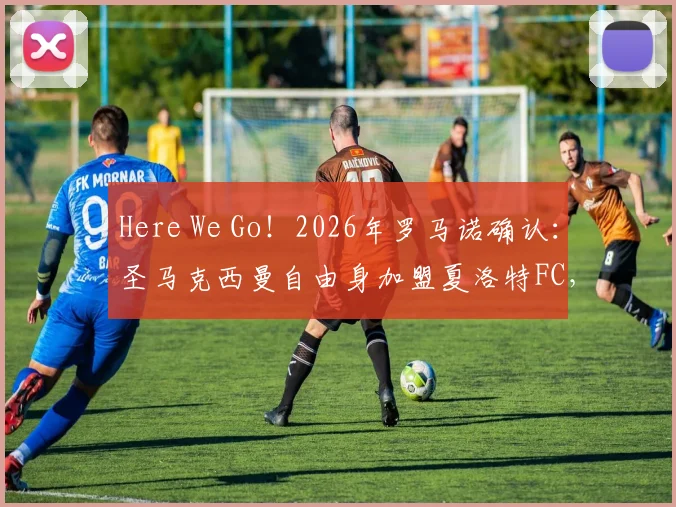 Here We Go!2026年罗马诺确认:圣马克西曼自由身加盟夏洛特FC,转会原因及薪资详情深度解读