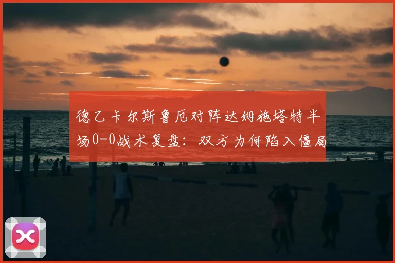 德乙卡尔斯鲁厄对阵达姆施塔特半场0-0战术复盘：双方为何陷入僵局及下半场变招预测