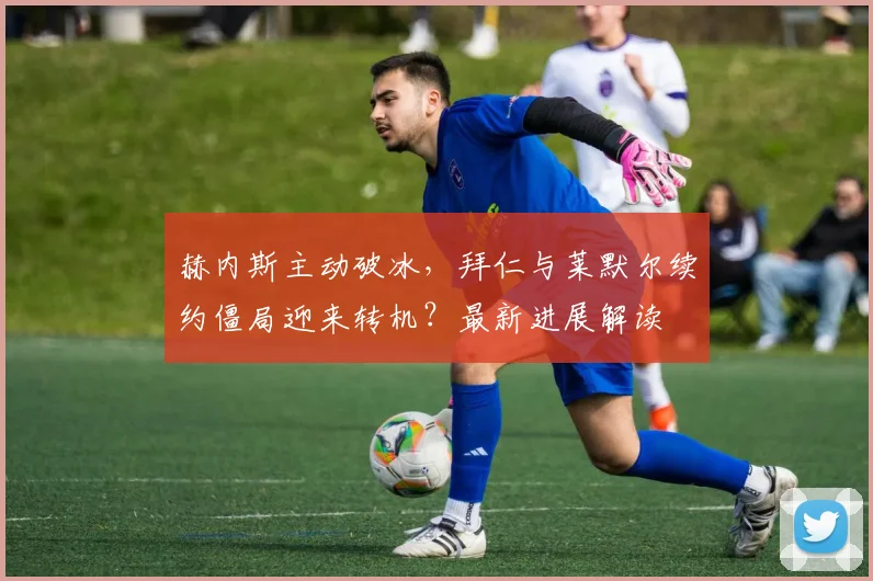赫内斯主动破冰，拜仁与莱默尔续约僵局迎来转机？最新进展解读