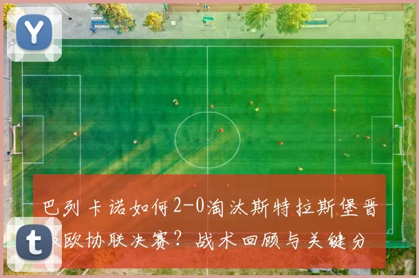 巴列卡诺如何2-0淘汰斯特拉斯堡晋级欧协联决赛？战术回顾与关键分析