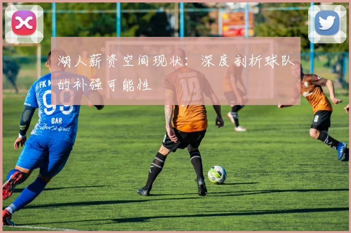 湖人薪资空间现状：深度剖析球队的补强可能性