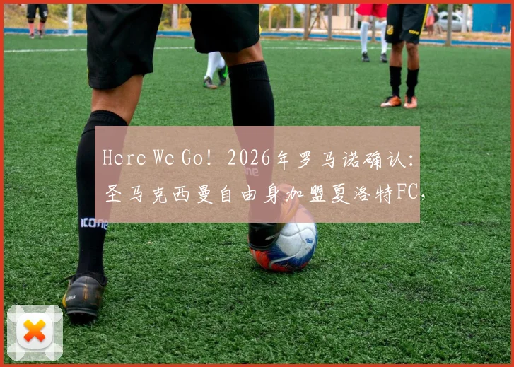 Here We Go！2026年罗马诺确认：圣马克西曼自由身加盟夏洛特FC，转会原因及薪资详情深度解读
