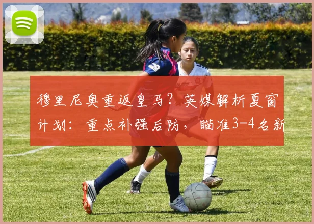 穆里尼奥重返皇马？英媒解析夏窗计划：重点补强后防，瞄准3-4名新援