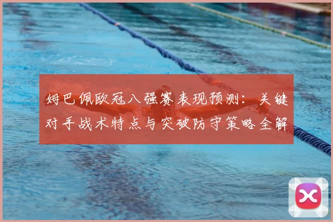 姆巴佩欧冠八强赛表现预测：关键对手战术特点与突破防守策略全解析