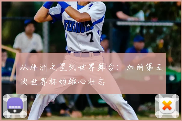 从非洲之星到世界舞台:加纳第五次世界杯的雄心壮志
