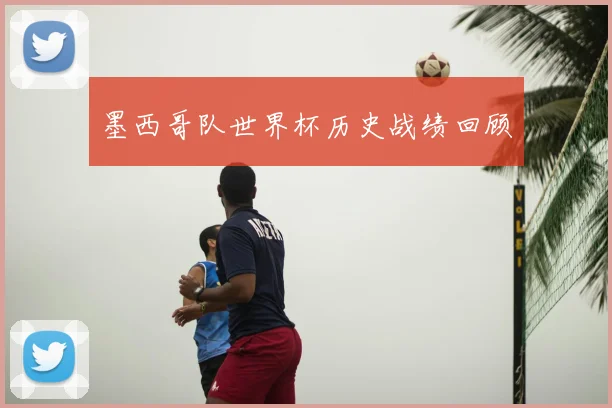 墨西哥队世界杯历史战绩回顾