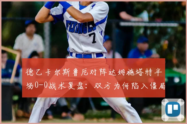 德乙卡尔斯鲁厄对阵达姆施塔特半场0-0战术复盘:双方为何陷入僵局及下半场变招预测