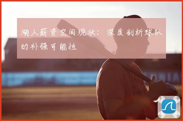 湖人薪资空间现状:深度剖析球队的补强可能性